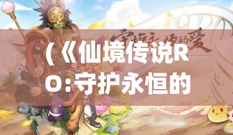 (《仙境传说RO:守护永恒的爱》) 《仙境传说RO：爱如初见》温馨回归，和爱人一起开启冒险之旅，重温初心!